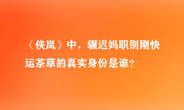 《侠岚》中，辗迟妈职别刚快运茶草的真实身份是谁？