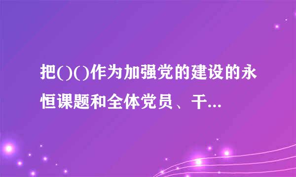 把()()作为加强党的建设的永恒课题和全体党员、干来自部的终身课题,形成长效机制,坚持不懈锤炼党员、干部忠诚干360问答净担当的政治品...