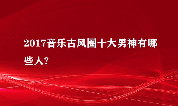 2017音乐古风圈十大男神有哪些人?