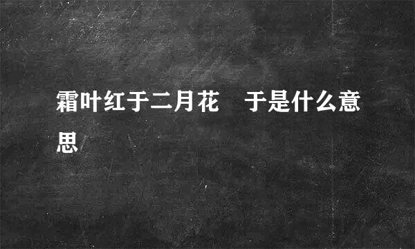 霜叶红于二月花 于是什么意思