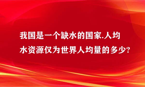 我国是一个缺水的国家.人均水资源仅为世界人均量的多少?