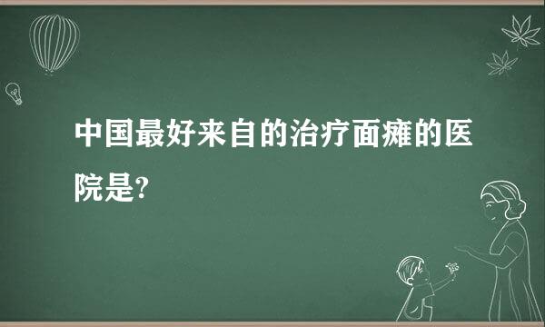 中国最好来自的治疗面瘫的医院是?