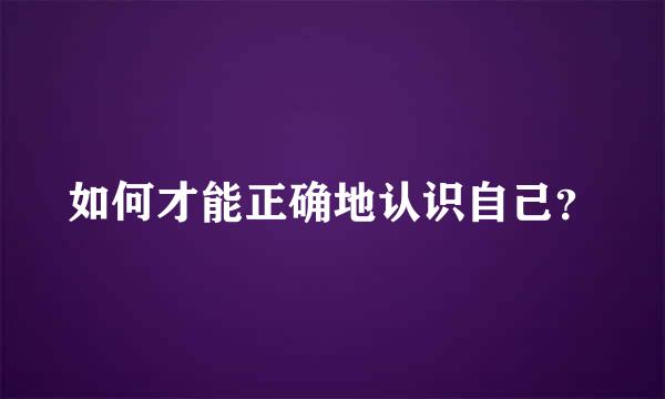 如何才能正确地认识自己？