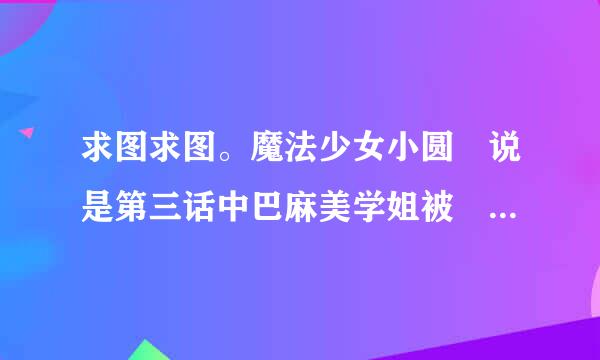 求图求图。魔法少女小圆 说是第三话中巴麻美学姐被 夏洛特断了头，就成了什么来自什么无头学姐。求被断头的几