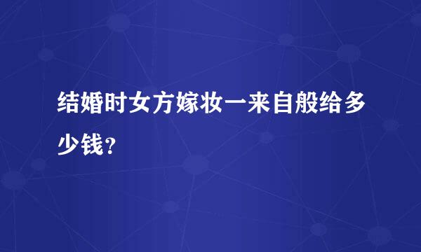 结婚时女方嫁妆一来自般给多少钱？