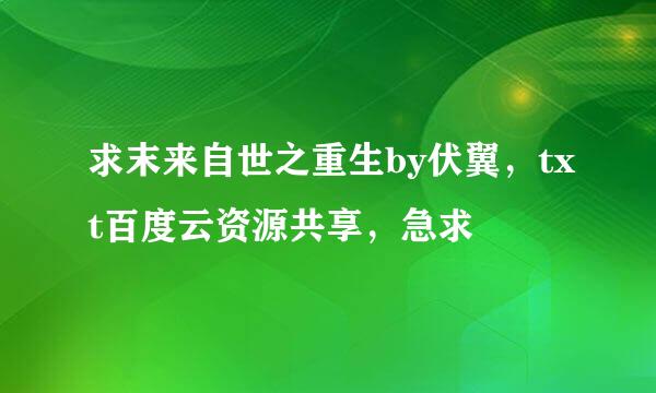 求末来自世之重生by伏翼，txt百度云资源共享，急求