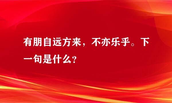 有朋自远方来，不亦乐乎。下一句是什么？