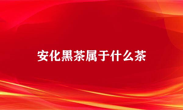 安化黑茶属于什么茶