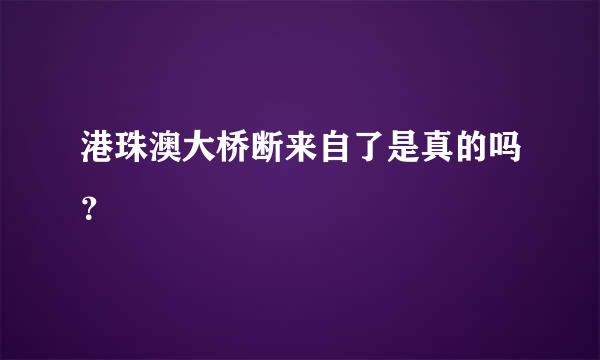 港珠澳大桥断来自了是真的吗？