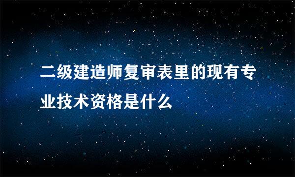 二级建造师复审表里的现有专业技术资格是什么