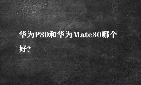 华为P30和华为Mate30哪个好？