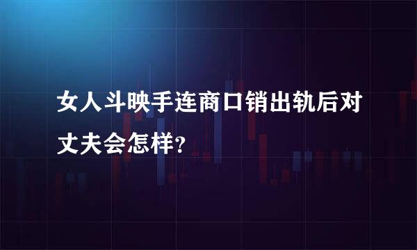 女人斗映手连商口销出轨后对丈夫会怎样？