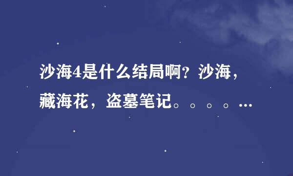 沙海4是什么结局啊？沙海，藏海花，盗墓笔记。。。。怎么那么多坑啊