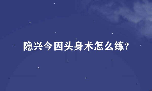 隐兴今因头身术怎么练?