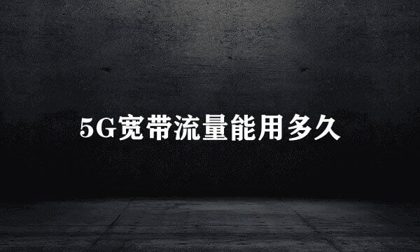 5G宽带流量能用多久