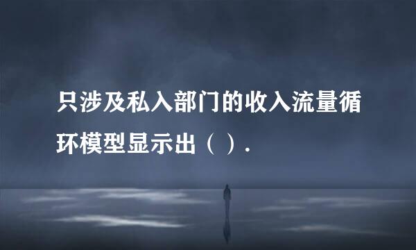 只涉及私入部门的收入流量循环模型显示出（）.