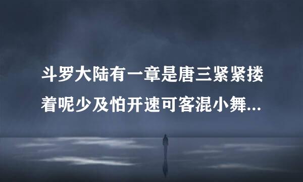 斗罗大陆有一章是唐三紧紧搂着呢少及怕开速可客混小舞睡觉，第二天醒来唐三忍不住来自往小舞的鼻子上咬了一口是哪章？