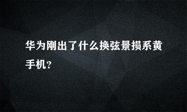 华为刚出了什么换弦景损系黄手机？