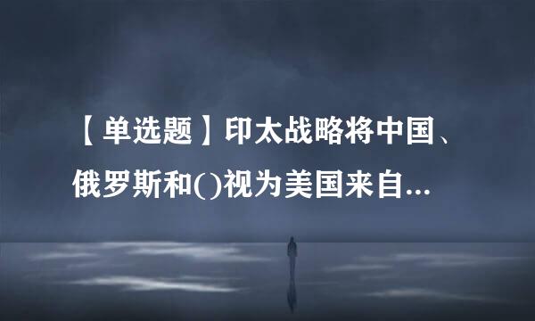 【单选题】印太战略将中国、俄罗斯和()视为美国来自主要竞争对手。