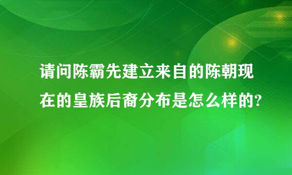 请问陈霸先建立来自的陈朝现在的皇族后裔分布是怎么样的?