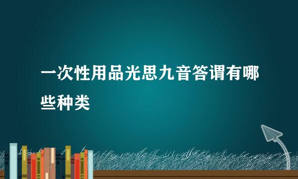 一次性用品光思九音答谓有哪些种类