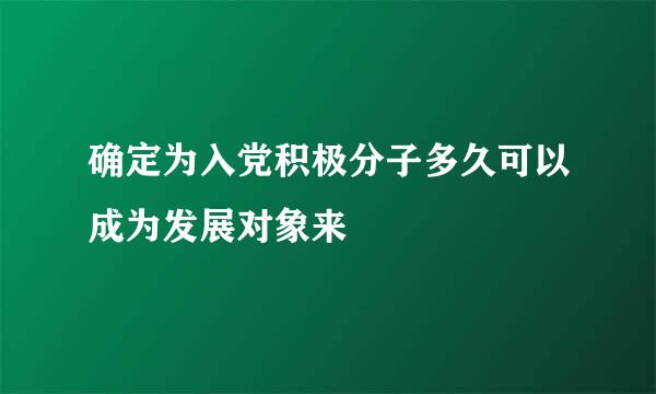 确定为入党积极分子多久可以成为发展对象来