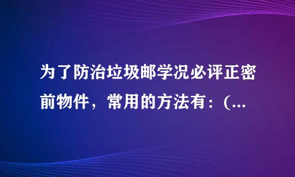 为了防治垃圾邮学况必评正密前物件，常用的方法有：()。A：避免泄露邮件地址。B：不要随便回应垃圾邮件。C：借助反垃圾邮件的专门软件...