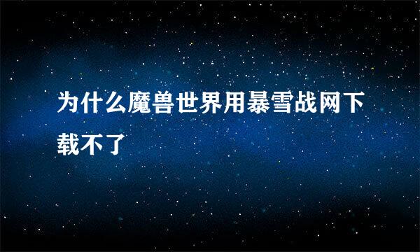 为什么魔兽世界用暴雪战网下载不了