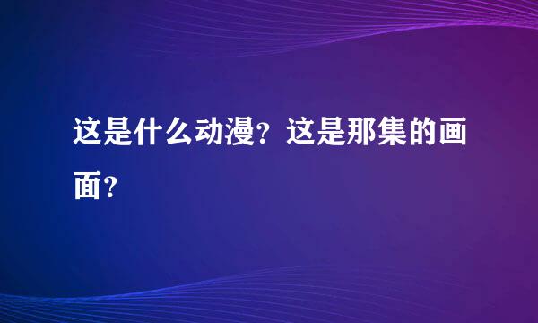 这是什么动漫？这是那集的画面？