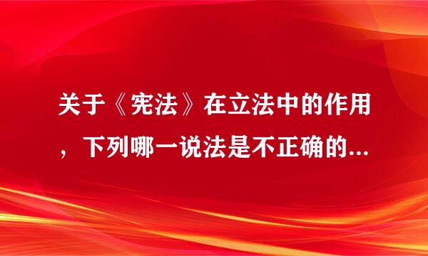 关于《宪法》在立法中的作用，下列哪一说法是不正确的？（ ）