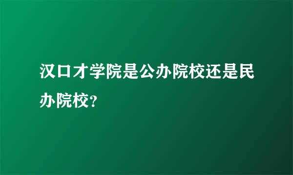 汉口才学院是公办院校还是民办院校？