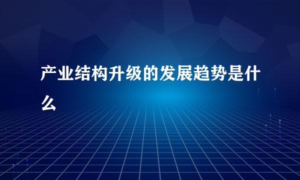 产业结构升级的发展趋势是什么