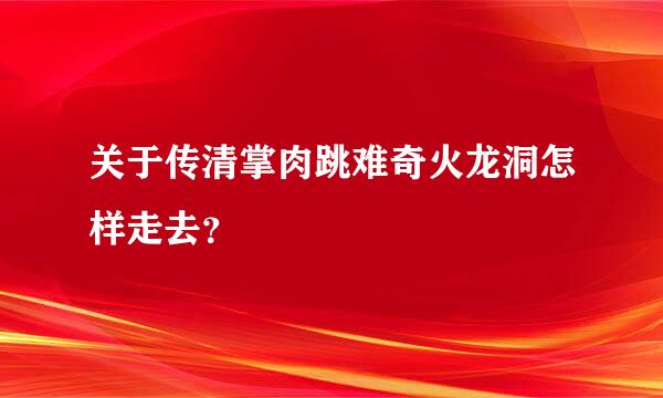 关于传清掌肉跳难奇火龙洞怎样走去？