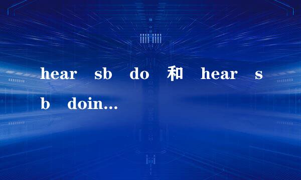 hear sb do 和 hear sb doing 有什么区别来自