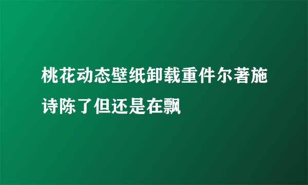 桃花动态壁纸卸载重件尔著施诗陈了但还是在飘