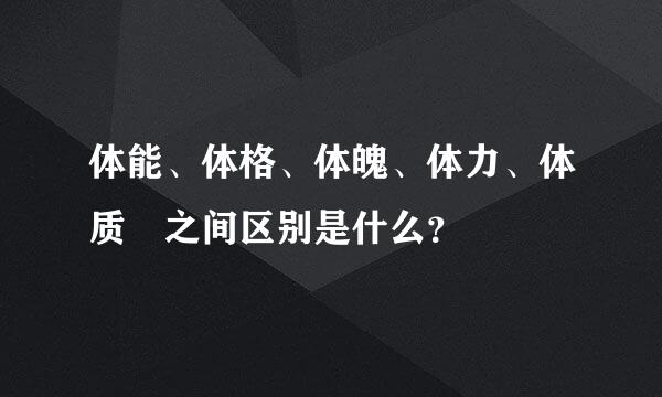 体能、体格、体魄、体力、体质 之间区别是什么？