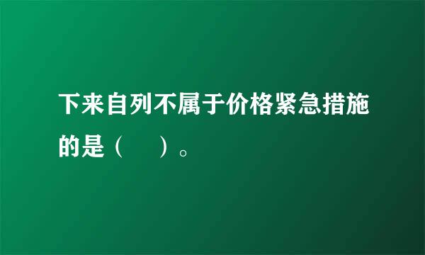 下来自列不属于价格紧急措施的是（ ）。