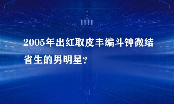 2005年出红取皮丰编斗钟微结省生的男明星？