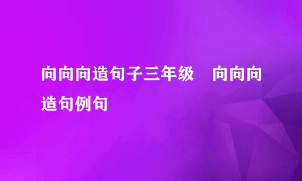 向向向造句子三年级 向向向造句例句