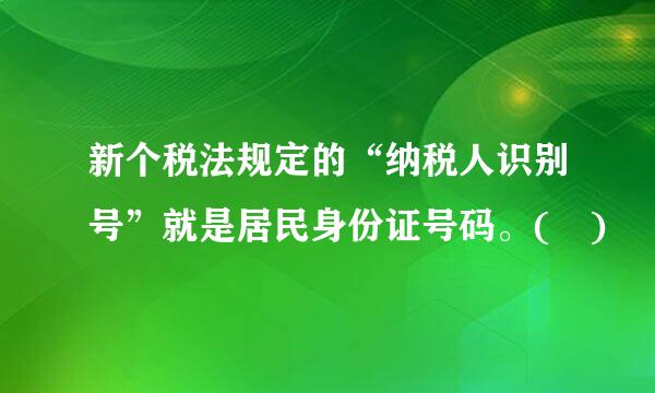 新个税法规定的“纳税人识别号”就是居民身份证号码。( )