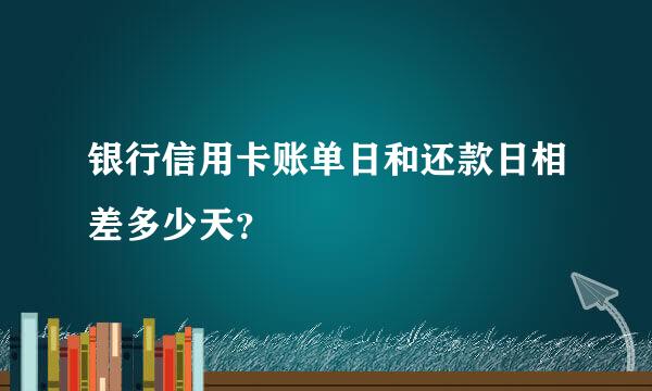 银行信用卡账单日和还款日相差多少天？