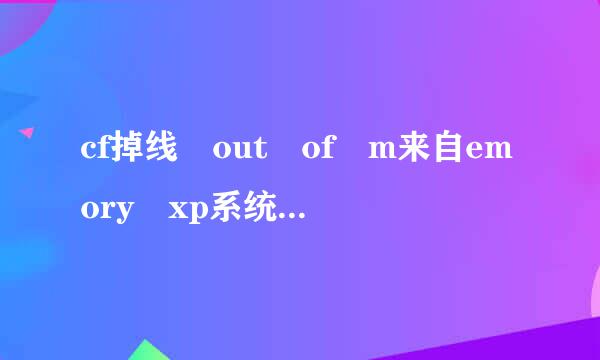 cf掉线 out of m来自emory xp系统怎么解决