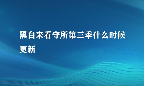 黑白来看守所第三季什么时候更新