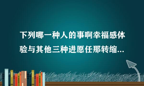 下列哪一种人的事啊幸福感体验与其他三种进愿任那转缩信没非首需人不同？（  ）  A. 善于捕捉生活美的人  B. 追求理想