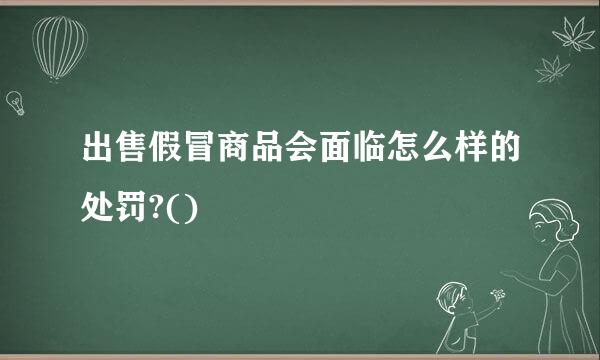 出售假冒商品会面临怎么样的处罚?()