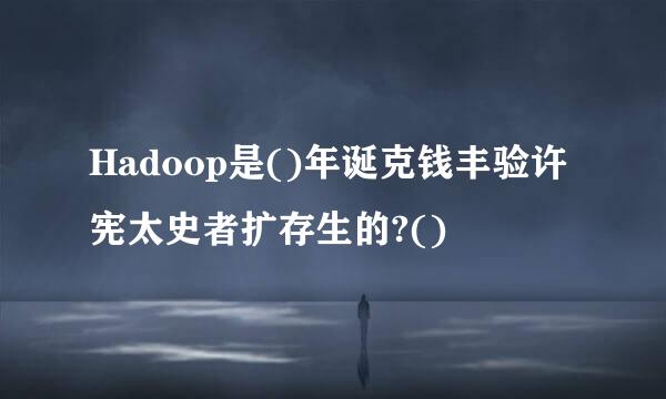 Hadoop是()年诞克钱丰验许宪太史者扩存生的?()