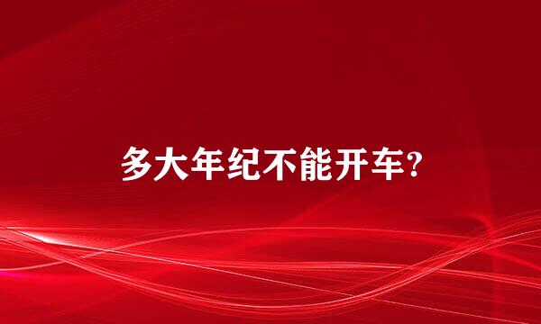 多大年纪不能开车?