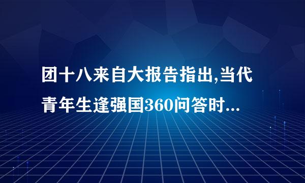 团十八来自大报告指出,当代青年生逢强国360问答时代,肩负强国使命,要在党的领导下,坚定传承____,奋勇投身党的十九大绘就的宏伟蓝图...