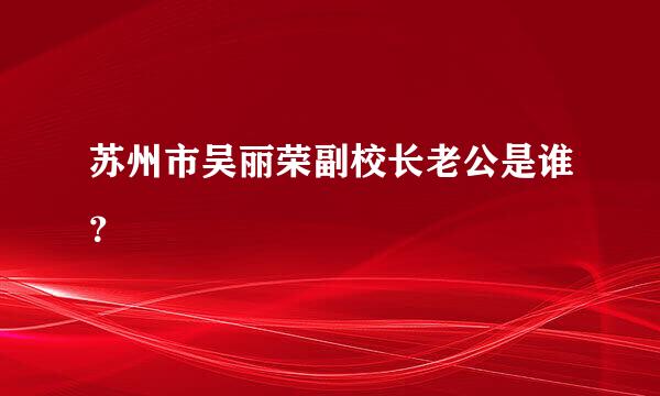 苏州市吴丽荣副校长老公是谁？