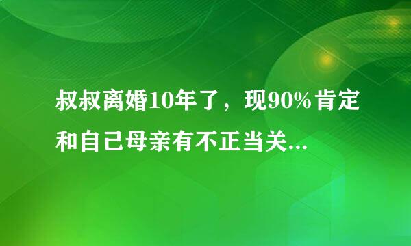 叔叔离婚10年了，现90%肯定和自己母亲有不正当关系（应该有几年了），我改怎么办？我真的很失望很伤心！